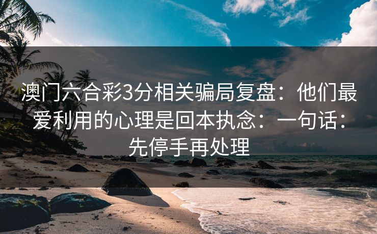 澳门六合彩3分相关骗局复盘：他们最爱利用的心理是回本执念：一句话：先停手再处理