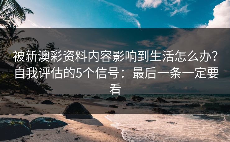 被新澳彩资料内容影响到生活怎么办？自我评估的5个信号：最后一条一定要看