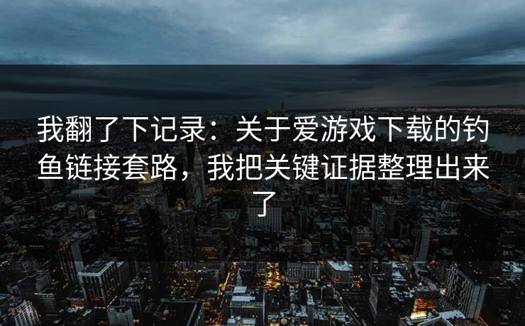 我翻了下记录：关于爱游戏下载的钓鱼链接套路，我把关键证据整理出来了