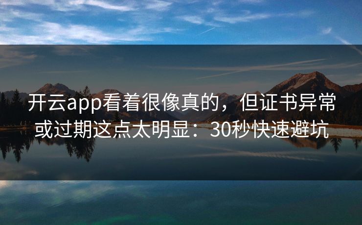 开云app看着很像真的，但证书异常或过期这点太明显：30秒快速避坑