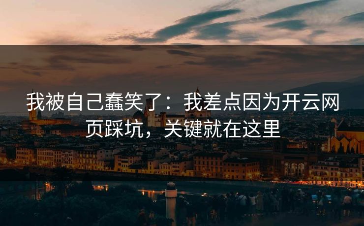 我被自己蠢笑了：我差点因为开云网页踩坑，关键就在这里