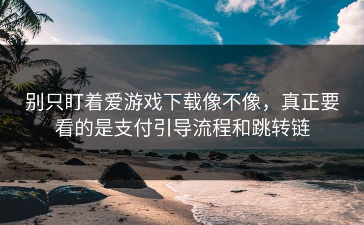 别只盯着爱游戏下载像不像，真正要看的是支付引导流程和跳转链
