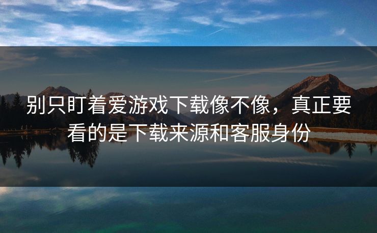 别只盯着爱游戏下载像不像，真正要看的是下载来源和客服身份