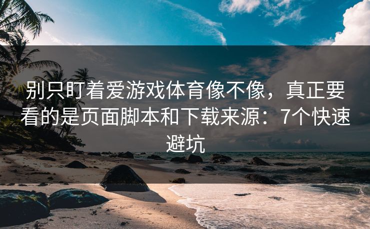 别只盯着爱游戏体育像不像,真正要看的是页面脚本和下载来源:7个快速避坑 别只盯着爱游戏体育像不像,真正要看的是页面脚本和下载来源:7个快速避坑