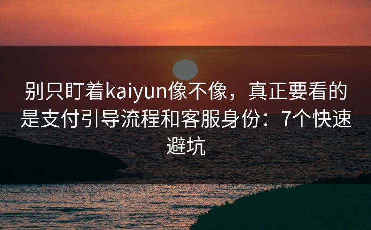 别只盯着kaiyun像不像，真正要看的是支付引导流程和客服身份：7个快速避坑