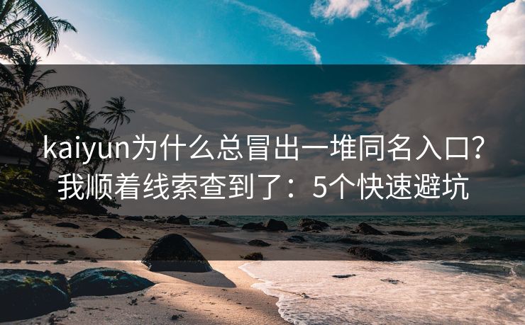kaiyun为什么总冒出一堆同名入口？我顺着线索查到了：5个快速避坑