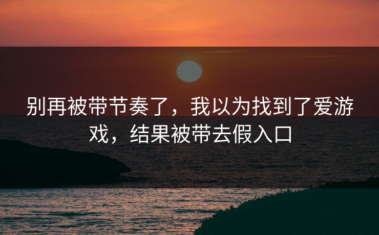别再被带节奏了,我以为找到了爱游戏,结果被带去假入口 别再被带节奏了,我以为找到了爱游戏,结果被带去假入口