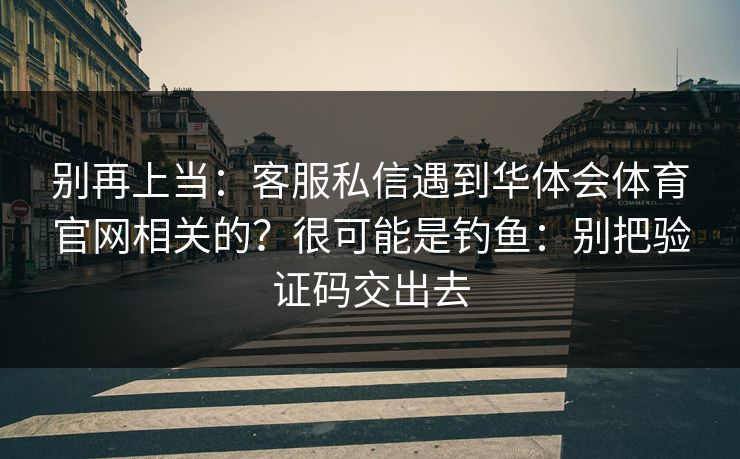 别再上当：客服私信遇到华体会体育官网相关的？很可能是钓鱼：别把验证码交出去