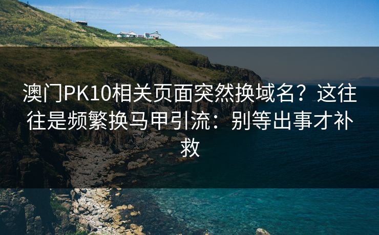 澳门PK10相关页面突然换域名？这往往是频繁换马甲引流：别等出事才补救