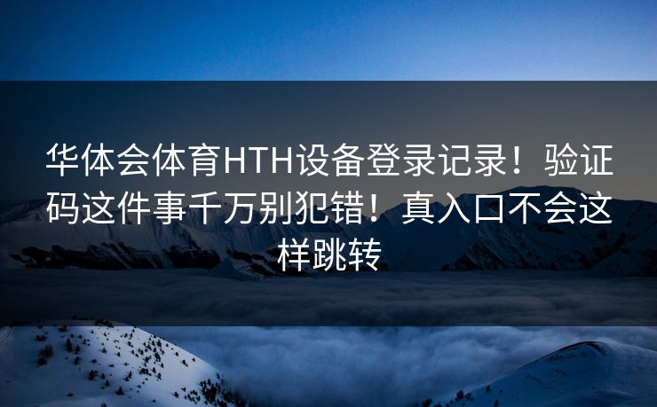 华体会体育HTH设备登录记录!验证码这件事千万别犯错!真入口不会这样跳转 华体会体育HTH设备登录记录!验证码这件事千万别犯错!真入口不会这样跳转