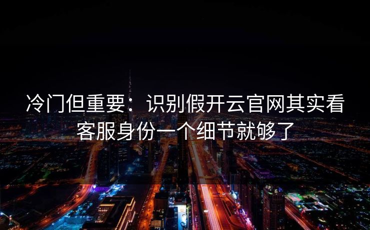 冷门但重要：识别假开云官网其实看客服身份一个细节就够了