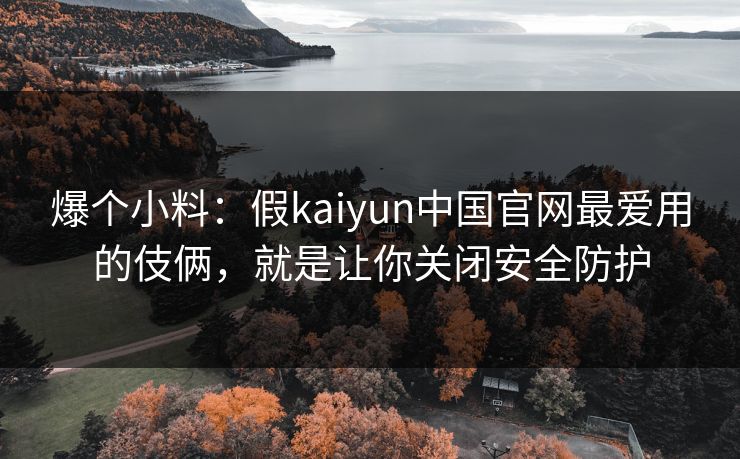 爆个小料：假kaiyun中国官网最爱用的伎俩，就是让你关闭安全防护