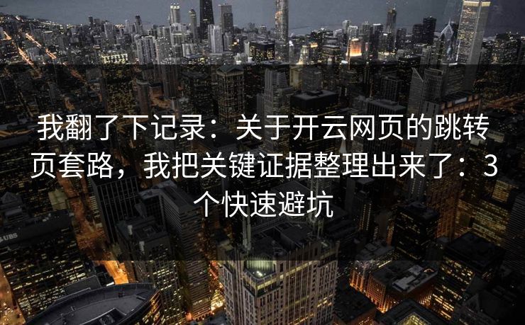 我翻了下记录:关于开云网页的跳转页套路,我把关键证据整理出来了:3个快速避坑 我翻了下记录:关于开云网页的跳转页套路,我把关键证据整理出来了:3个快速避坑