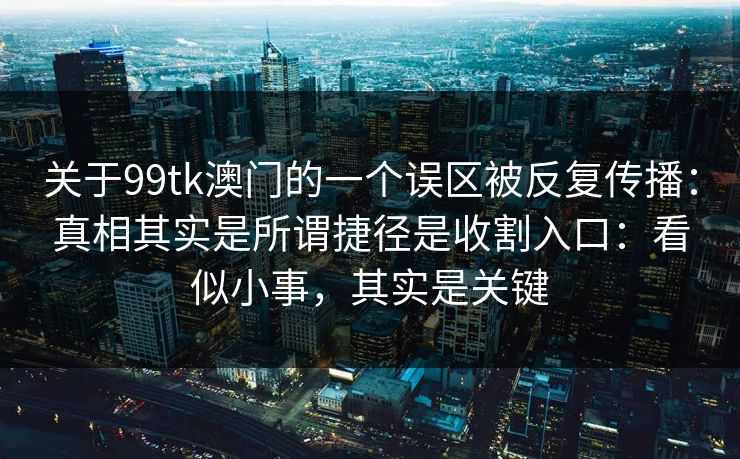 关于99tk澳门的一个误区被反复传播：真相其实是所谓捷径是收割入口：看似小事，其实是关键