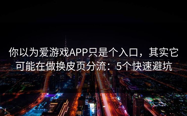 你以为爱游戏APP只是个入口,其实它可能在做换皮页分流:5个快速避坑 你以为爱游戏APP只是个入口,其实它可能在做换皮页分流:5个快速避坑