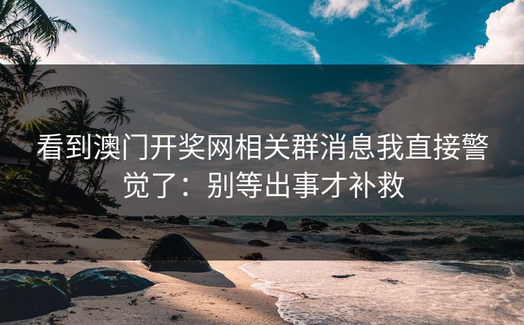 看到澳门开奖网相关群消息我直接警觉了:别等出事才补救 看到澳门开奖网相关群消息我直接警觉了:别等出事才补救