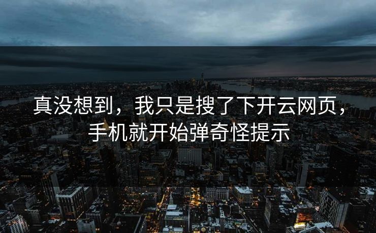 真没想到，我只是搜了下开云网页，手机就开始弹奇怪提示