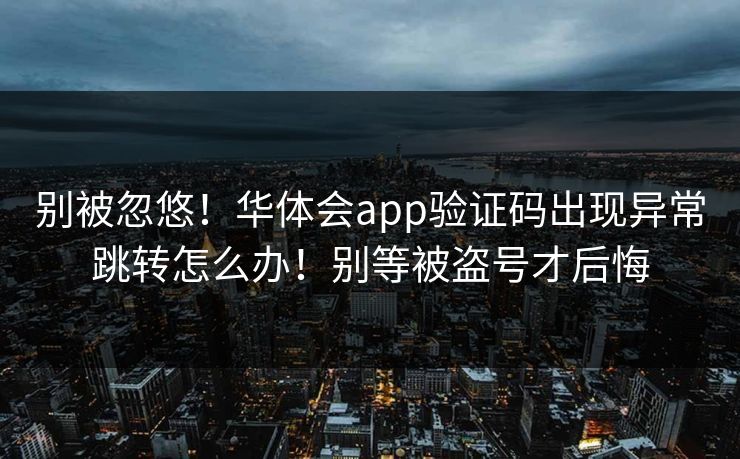别被忽悠！华体会app验证码出现异常跳转怎么办！别等被盗号才后悔