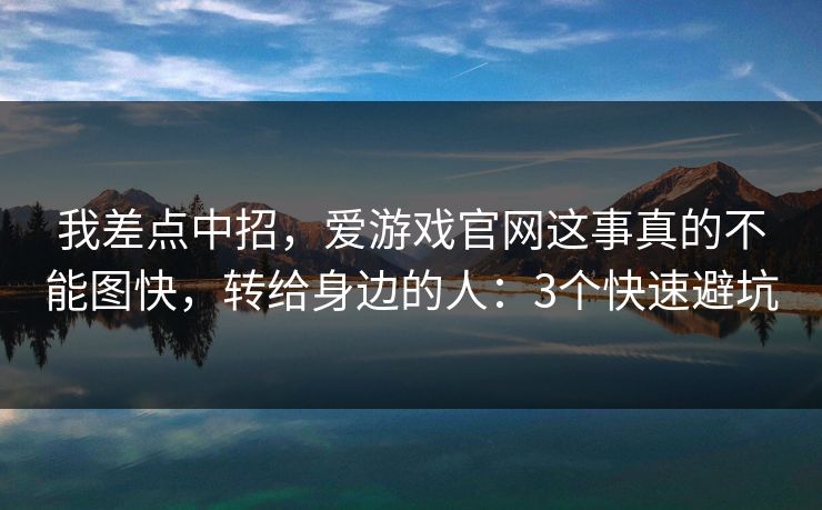 我差点中招,爱游戏官网这事真的不能图快,转给身边的人:3个快速避坑 我差点中招,爱游戏官网这事真的不能图快,转给身边的人:3个快速避坑