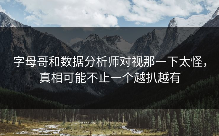 字母哥和数据分析师对视那一下太怪,真相可能不止一个越扒越有 字母哥和数据分析师对视那一下太怪,真相可能不止一个越扒越有